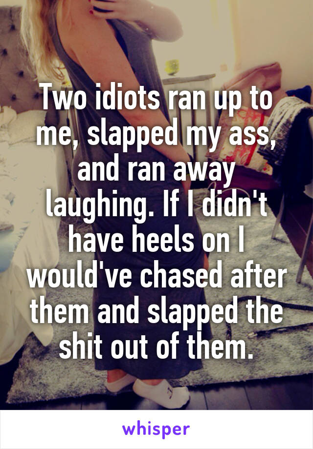 Two idiots ran up to me, slapped my ass, and ran away laughing. If I didn't have heels on I would've chased after them and slapped the shit out of them.