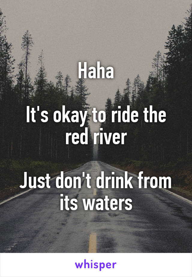 Haha

It's okay to ride the red river

Just don't drink from its waters