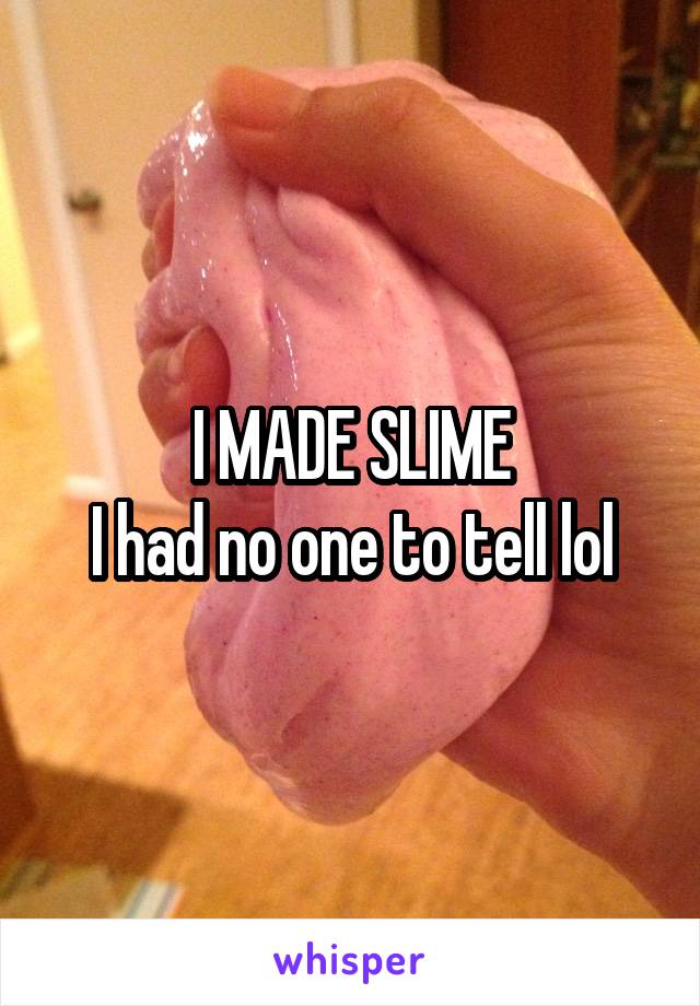 I MADE SLIME
I had no one to tell lol