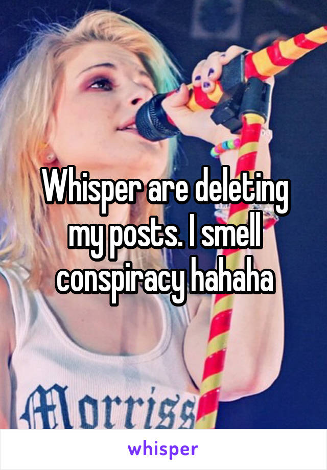 Whisper are deleting my posts. I smell conspiracy hahaha