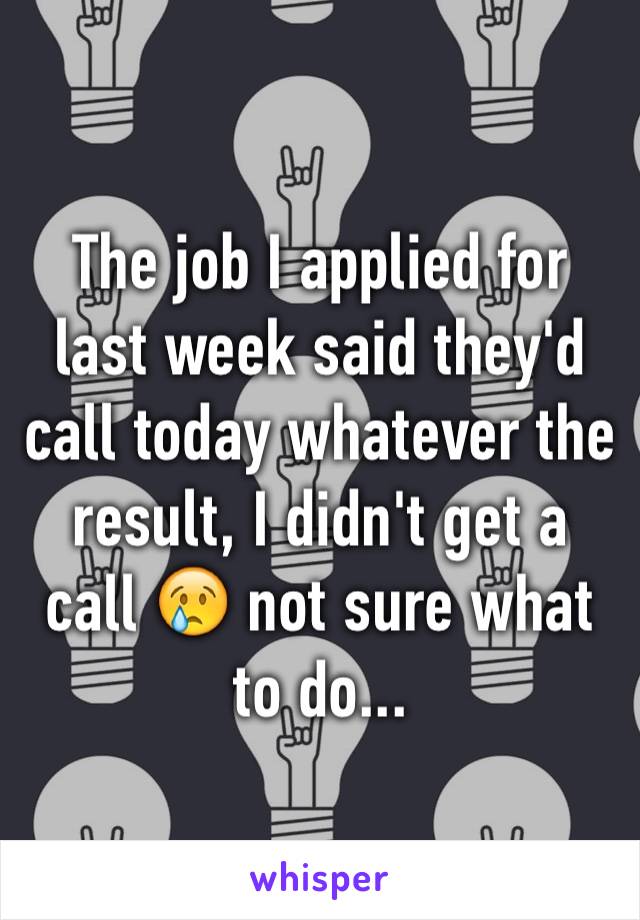 The job I applied for last week said they'd call today whatever the result, I didn't get a call 😢 not sure what to do...