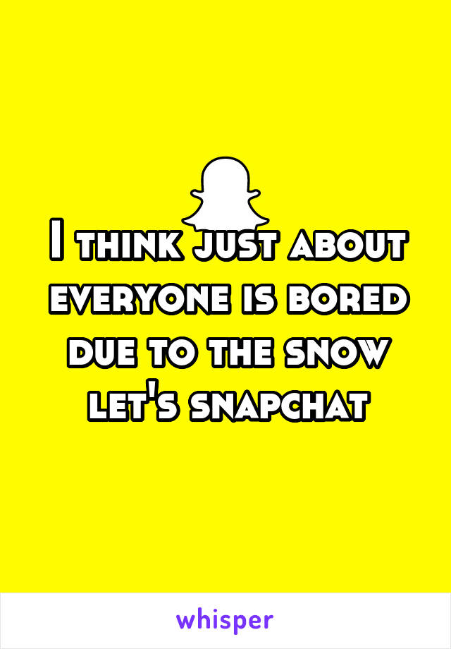 I think just about everyone is bored due to the snow let's snapchat