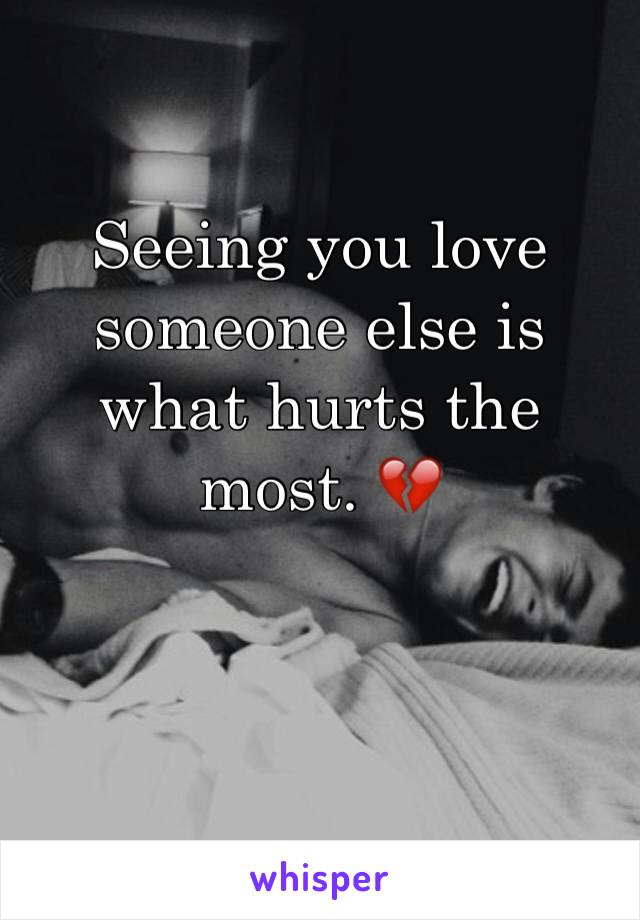 Seeing you love someone else is what hurts the most. 💔