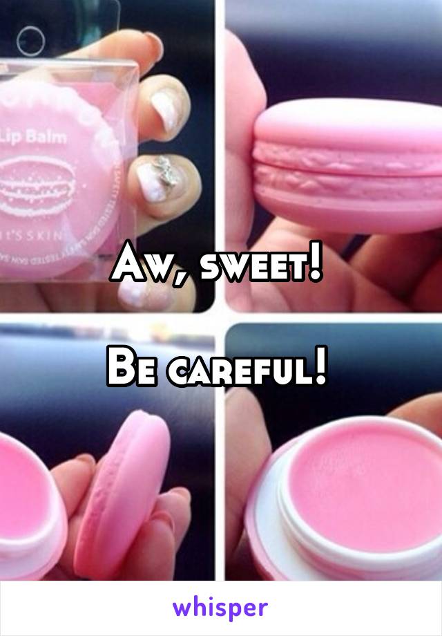 Aw, sweet! 

Be careful! 