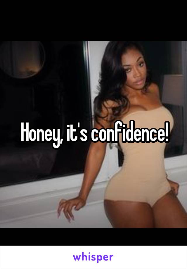 Honey, it's confidence!