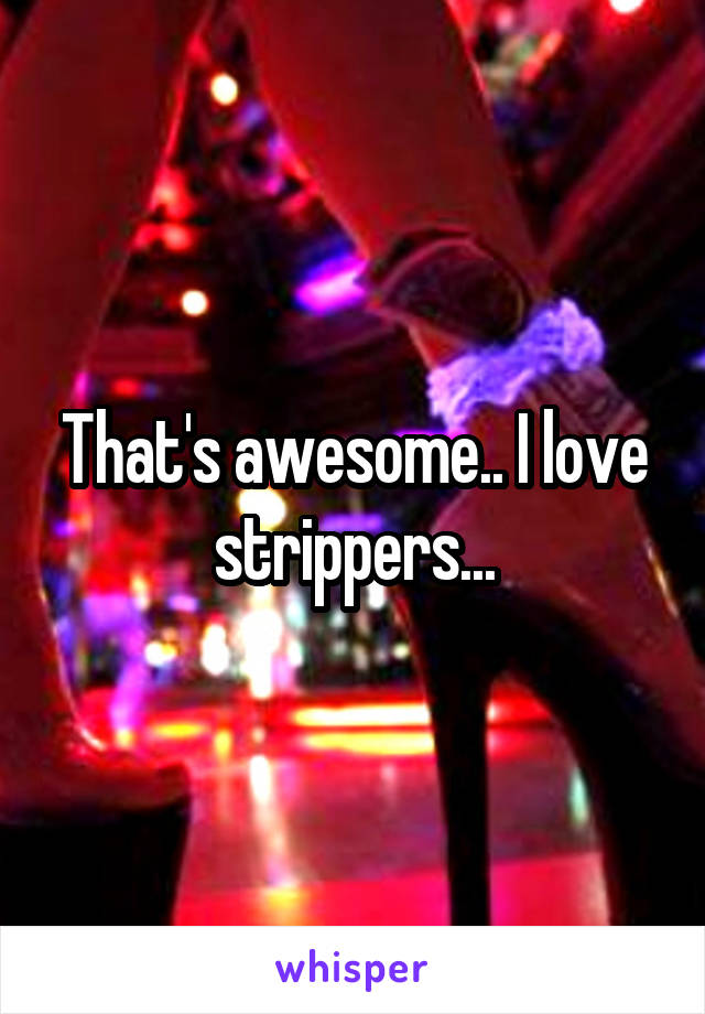 That's awesome.. I love strippers...