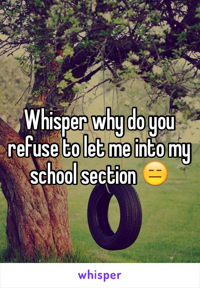 Whisper why do you refuse to let me into my school section 😑