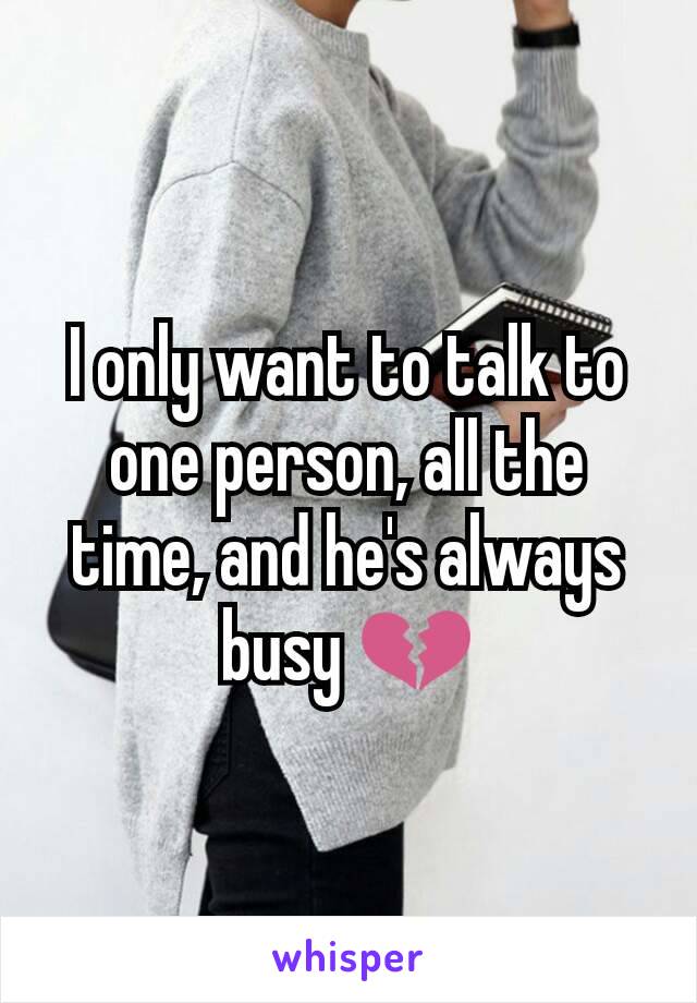 I only want to talk to one person, all the time, and he's always busy 💔