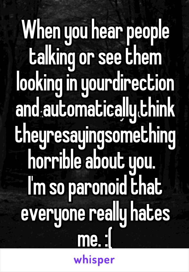 When you hear people talking or see them looking in yourdirection and automatically think theyresayingsomething horrible about you.  
I'm so paronoid that everyone really hates me. :(