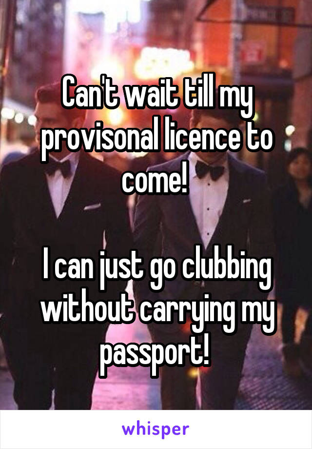 Can't wait till my provisonal licence to come! 

I can just go clubbing without carrying my passport! 