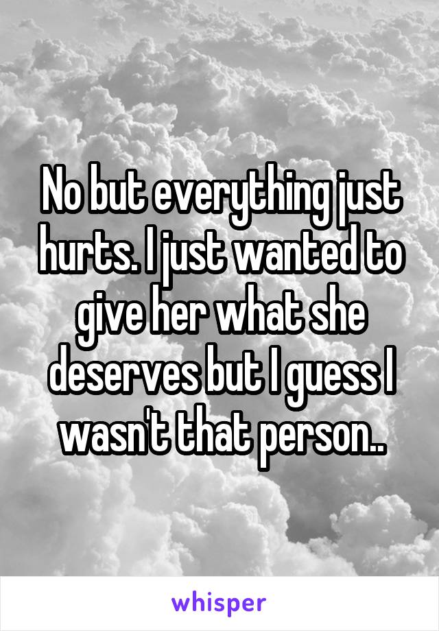 No but everything just hurts. I just wanted to give her what she deserves but I guess I wasn't that person..