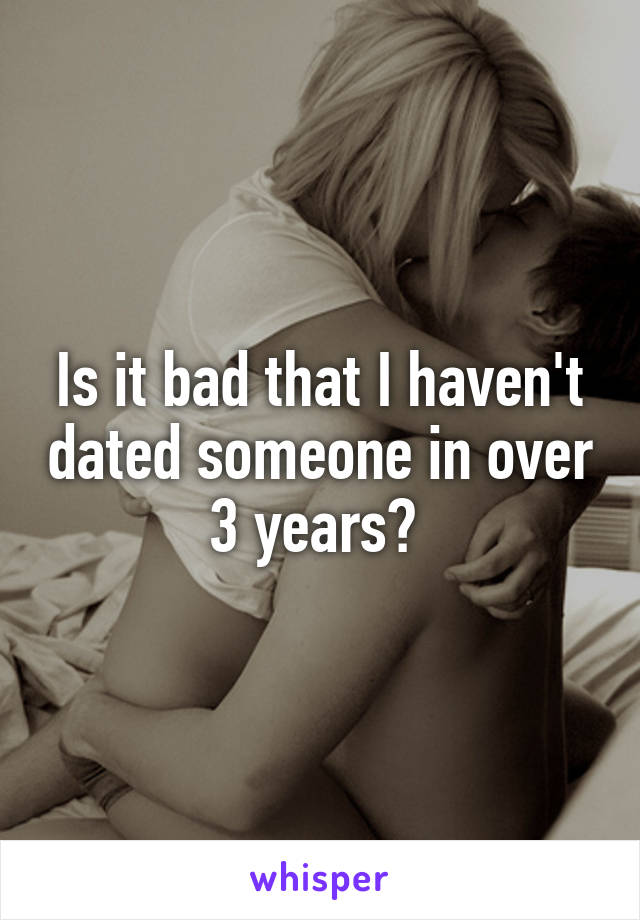 Is it bad that I haven't dated someone in over 3 years? 