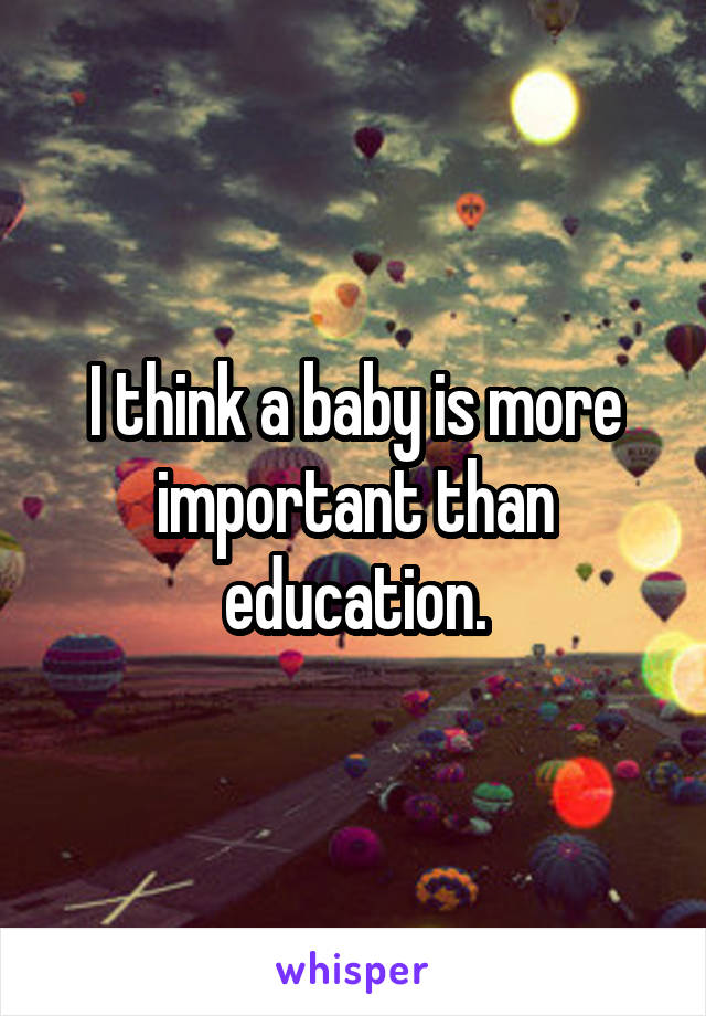 I think a baby is more important than education.