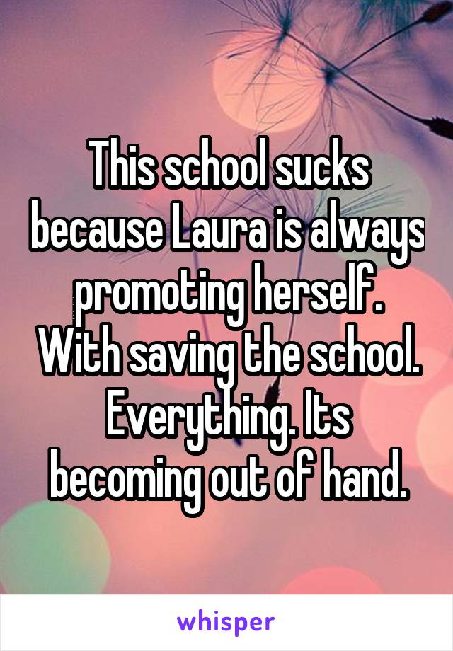 This school sucks because Laura is always promoting herself. With saving the school. Everything. Its becoming out of hand.