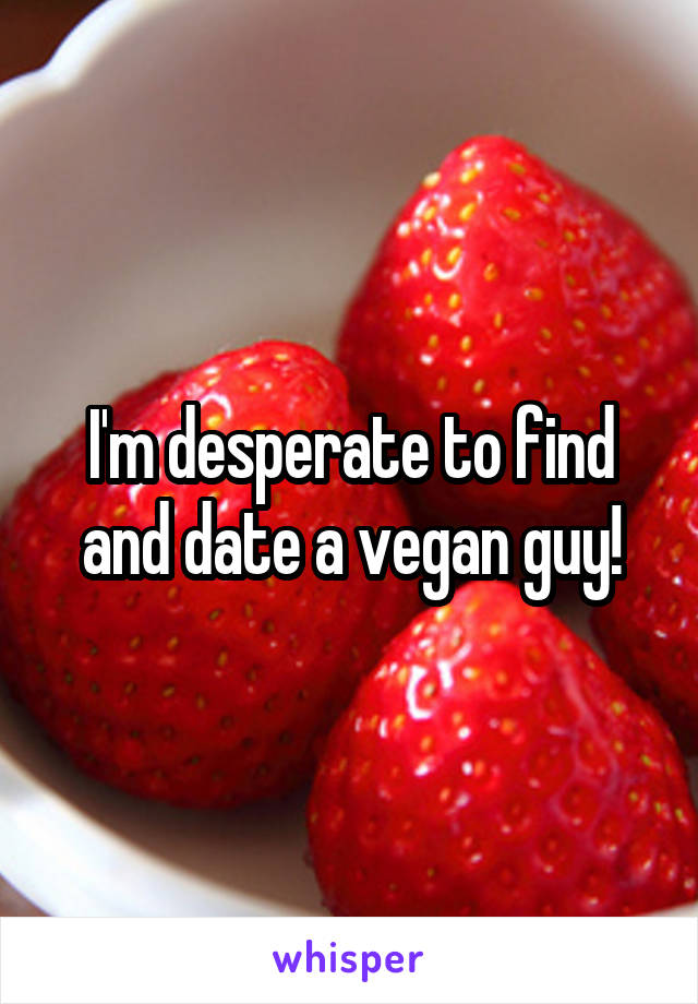 I'm desperate to find and date a vegan guy!