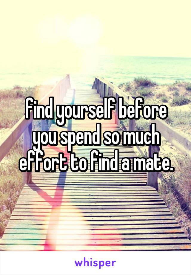 find yourself before you spend so much effort to find a mate.