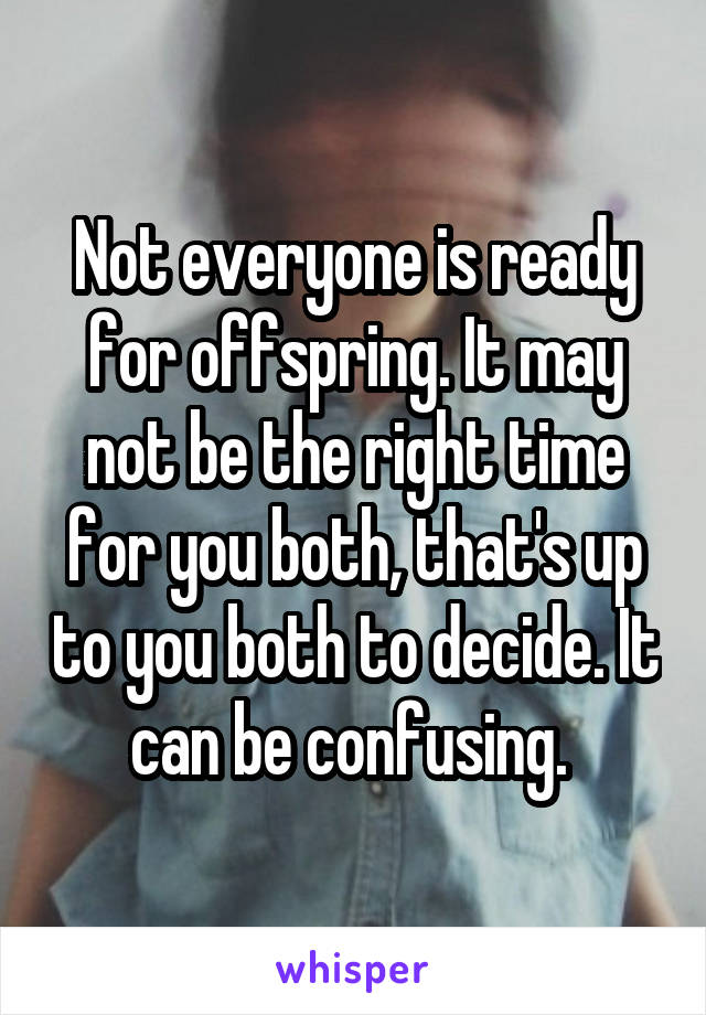 Not everyone is ready for offspring. It may not be the right time for you both, that's up to you both to decide. It can be confusing. 