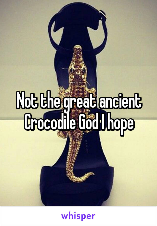 Not the great ancient Crocodile God I hope