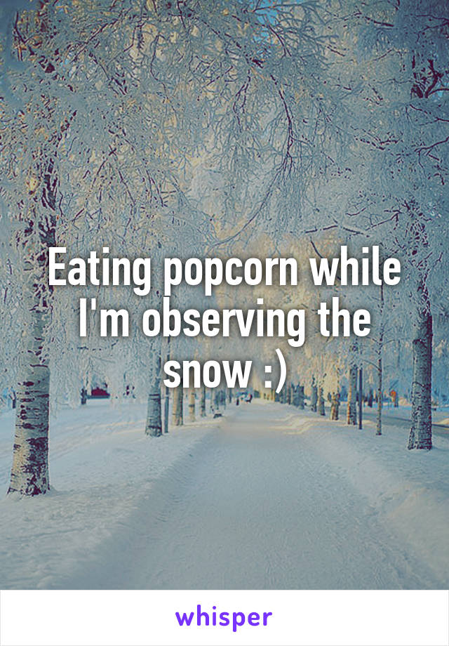 Eating popcorn while I'm observing the snow :)