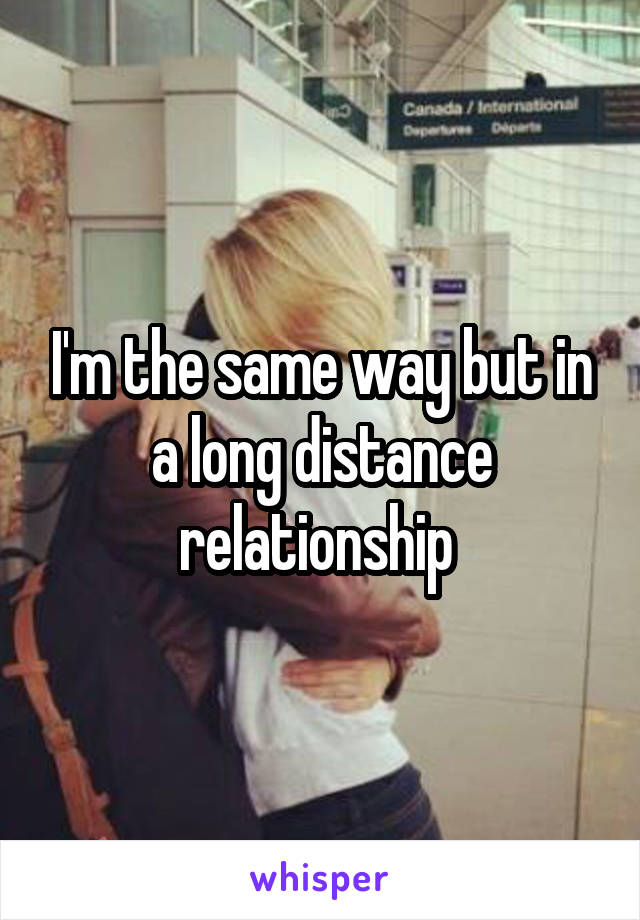 I'm the same way but in a long distance relationship 