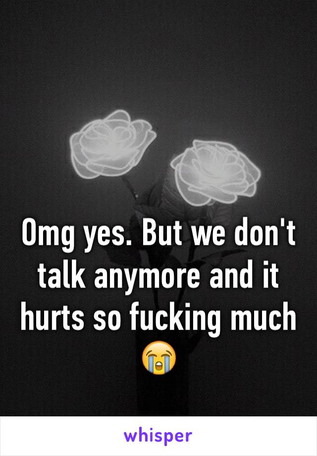 Omg yes. But we don't talk anymore and it hurts so fucking much 😭