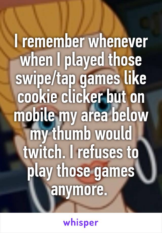 I remember whenever when I played those swipe/tap games like cookie clicker but on mobile my area below my thumb would twitch. I refuses to play those games anymore. 