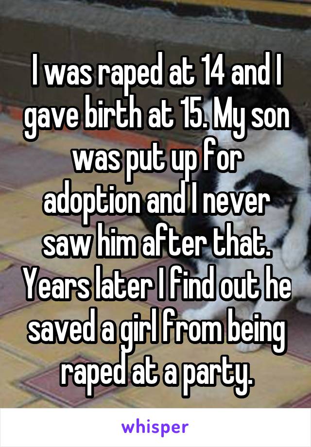 I was raped at 14 and I gave birth at 15. My son was put up for adoption and I never saw him after that. Years later I find out he saved a girl from being raped at a party.