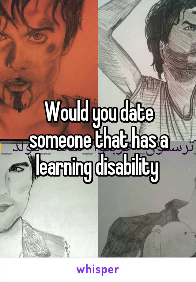 Would you date someone that has a learning disability 