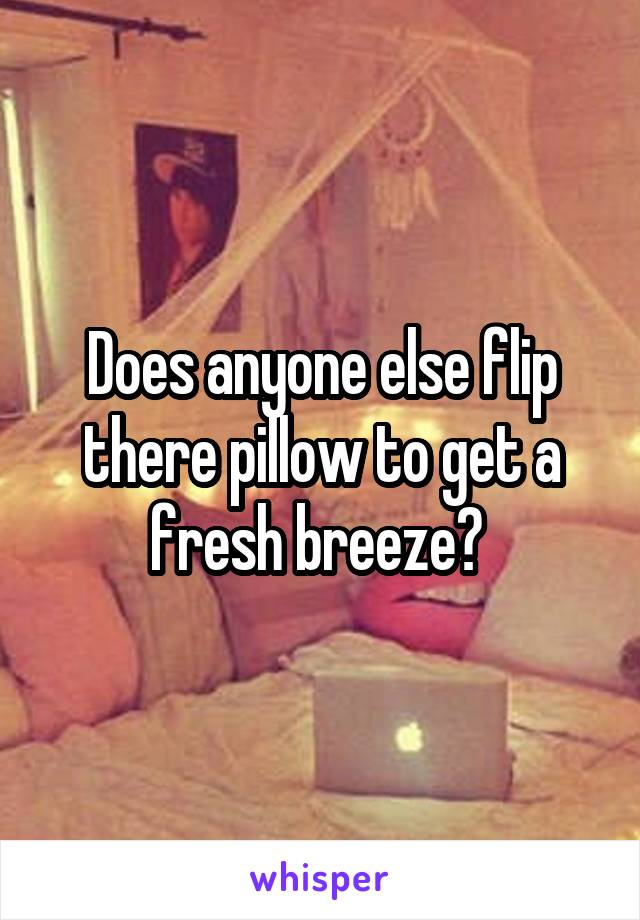 Does anyone else flip there pillow to get a fresh breeze? 