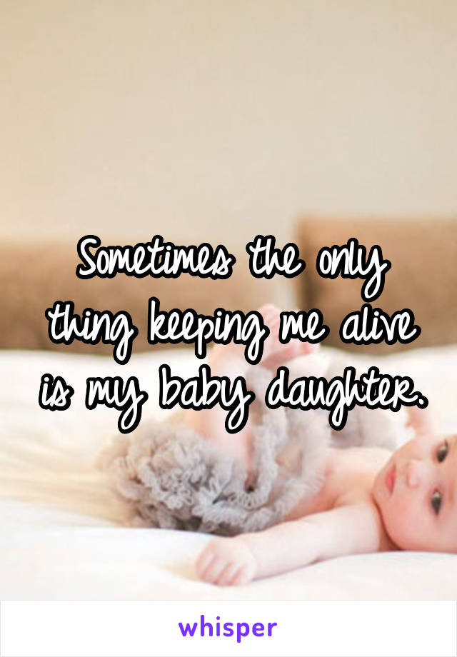 Sometimes the only thing keeping me alive is my baby daughter.