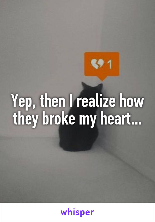 Yep, then I realize how they broke my heart...