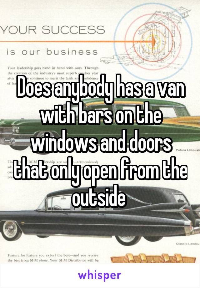 Does anybody has a van with bars on the windows and doors that only open from the outside 