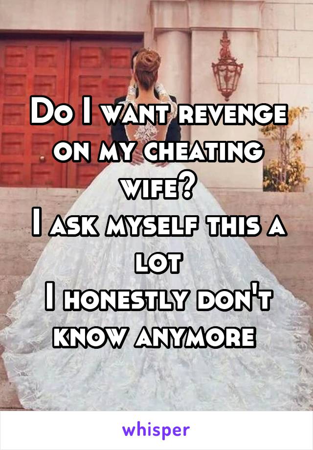 Do I want revenge on my cheating wife?
I ask myself this a lot
I honestly don't know anymore 