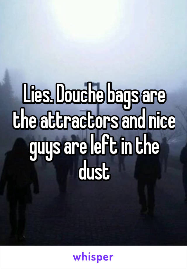 Lies. Douche bags are the attractors and nice guys are left in the dust