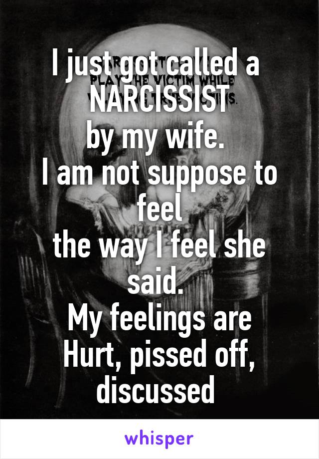 I just got called a 
NARCISSIST
by my wife. 
I am not suppose to feel
the way I feel she said. 
My feelings are
Hurt, pissed off, discussed 