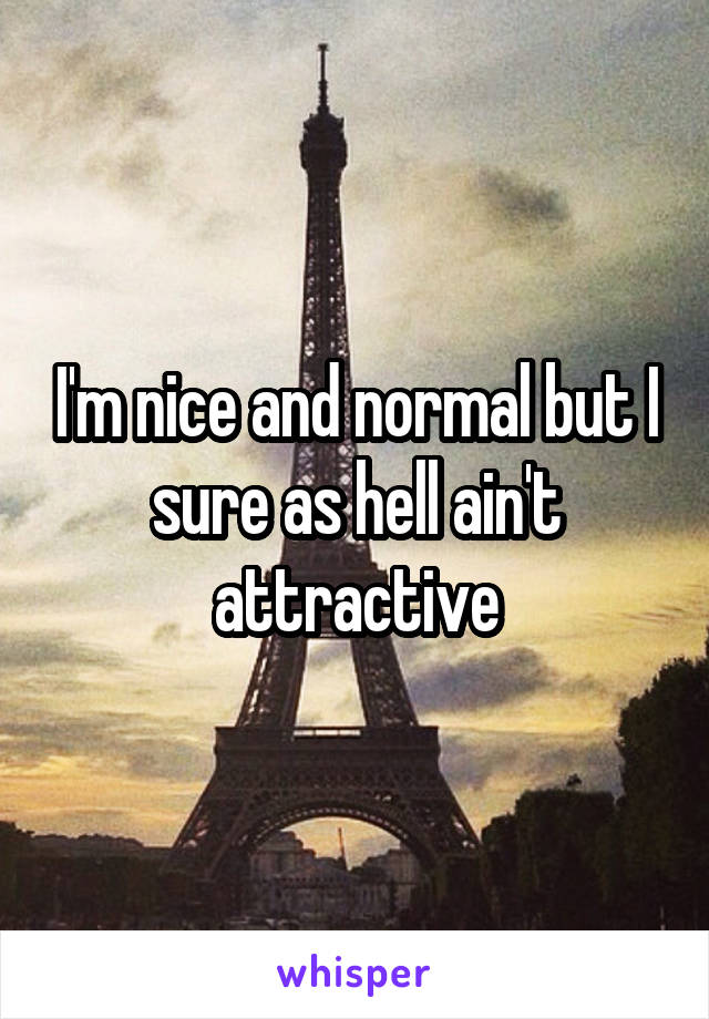 I'm nice and normal but I sure as hell ain't attractive