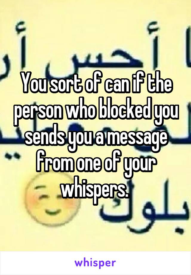 You sort of can if the person who blocked you sends you a message from one of your whispers. 