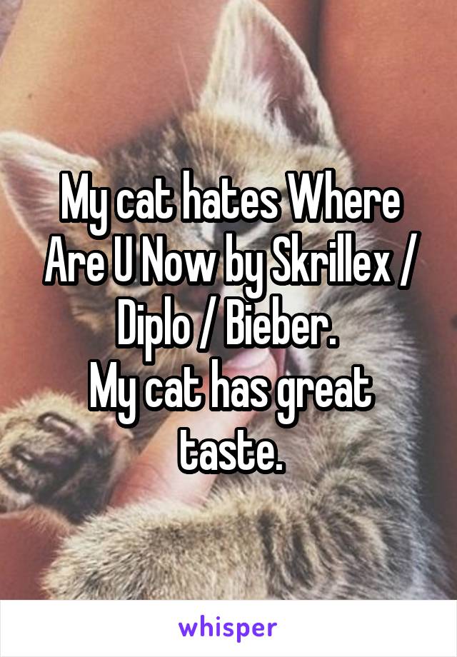 My cat hates Where Are U Now by Skrillex / Diplo / Bieber. 
My cat has great taste.