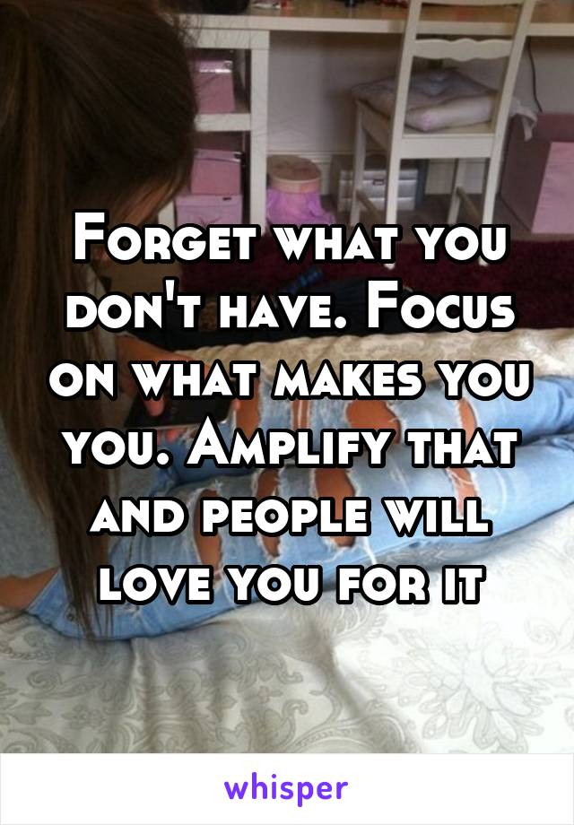 Forget what you don't have. Focus on what makes you you. Amplify that and people will love you for it