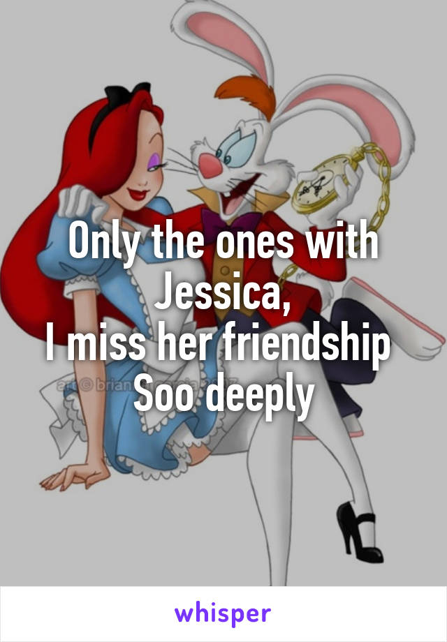 Only the ones with Jessica,
I miss her friendship 
Soo deeply