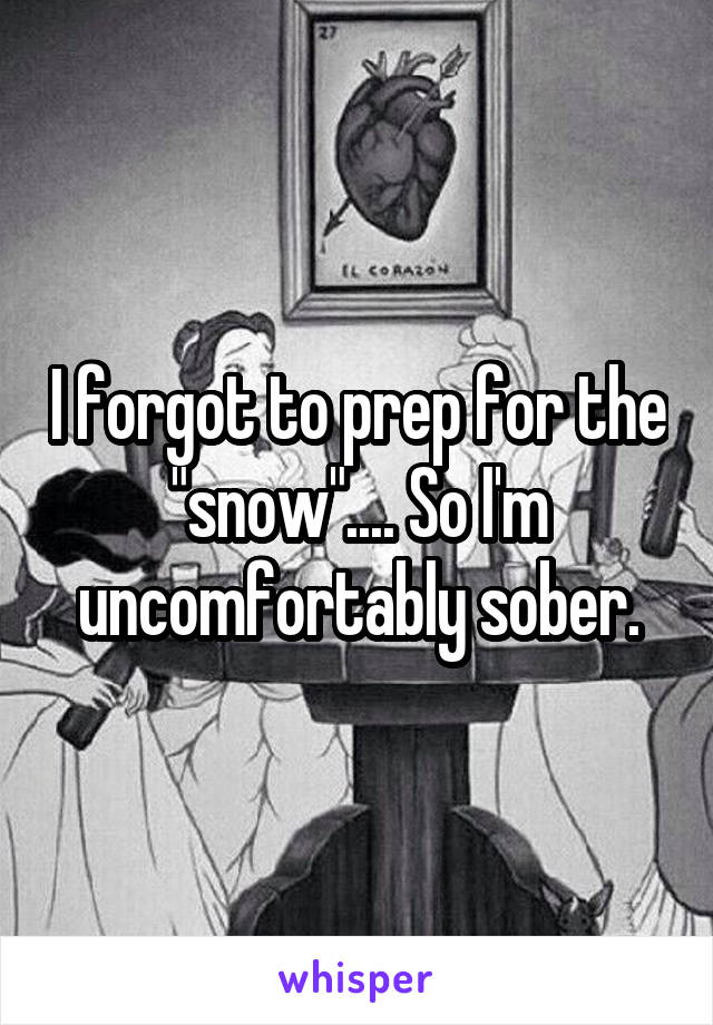 I forgot to prep for the "snow".... So I'm uncomfortably sober.