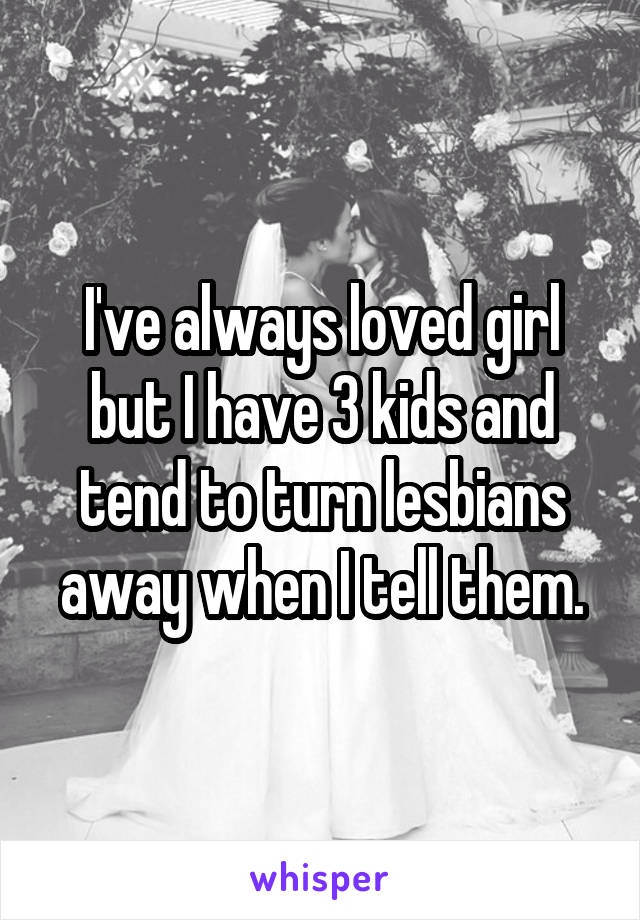 I've always loved girl but I have 3 kids and tend to turn lesbians away when I tell them.