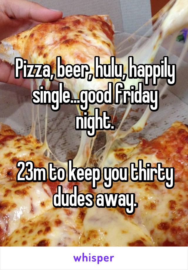 Pizza, beer, hulu, happily single...good friday night.

23m to keep you thirty dudes away.