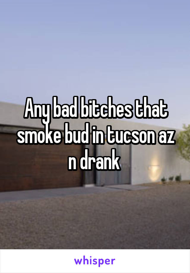 Any bad bitches that smoke bud in tucson az n drank 