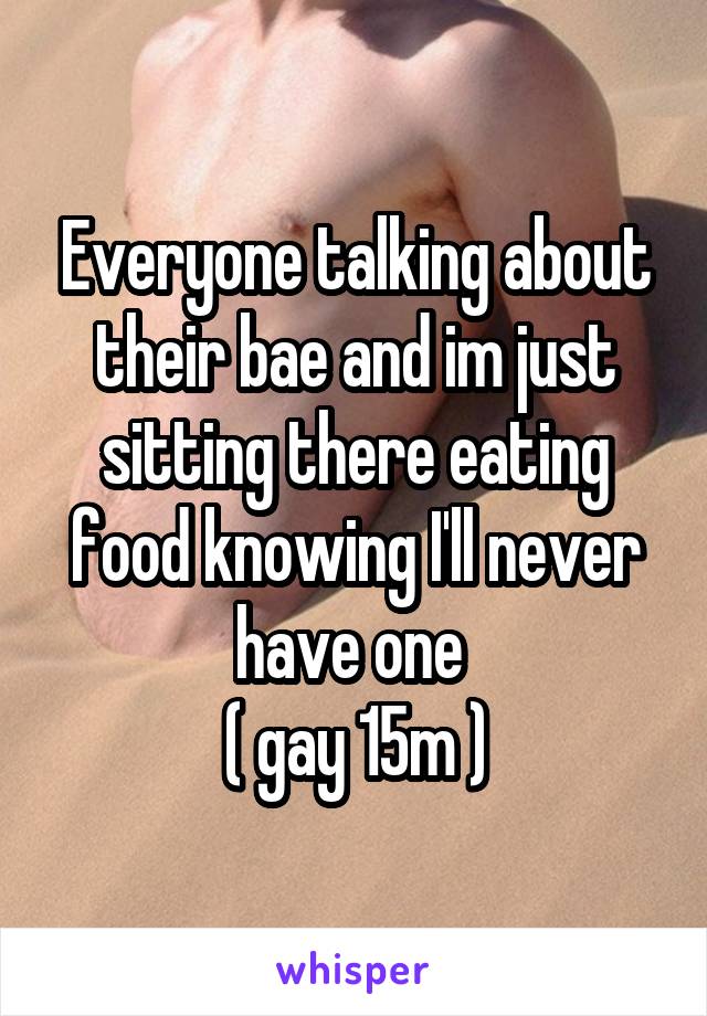 Everyone talking about their bae and im just sitting there eating food knowing I'll never have one 
( gay 15m )