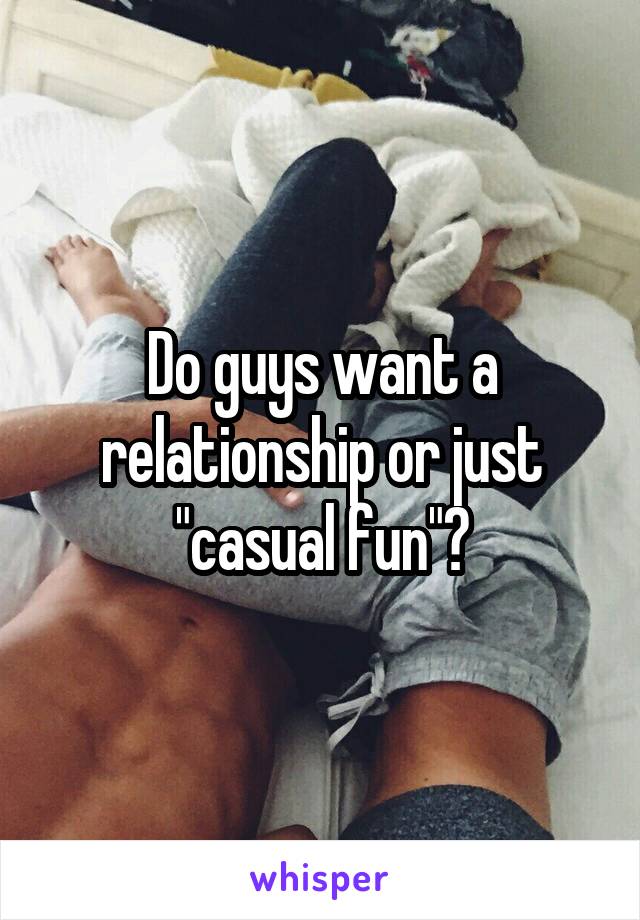 Do guys want a relationship or just "casual fun"?