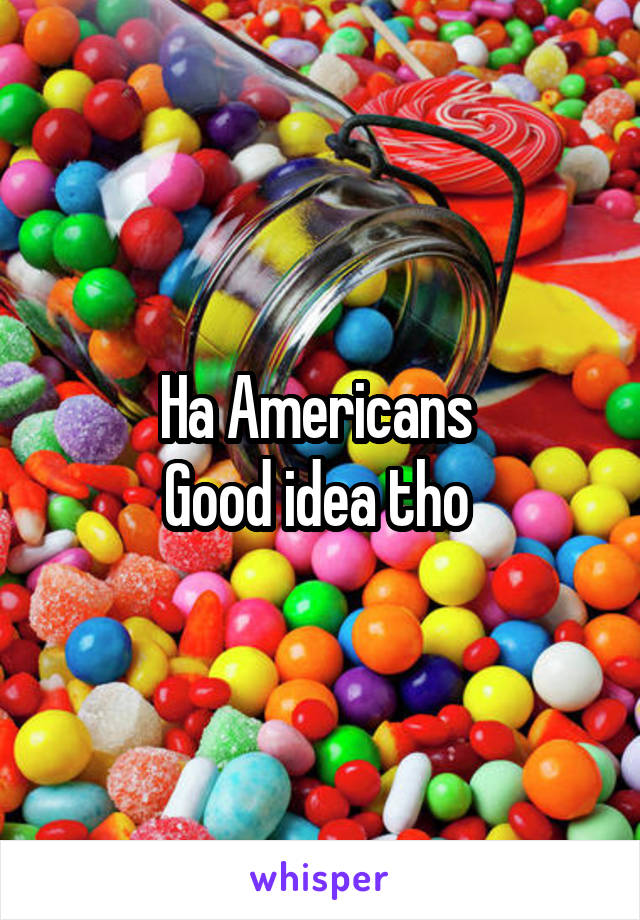 Ha Americans 
Good idea tho 