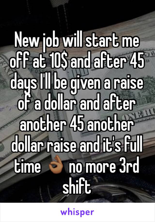 New job will start me off at 10$ and after 45 days I'll be given a raise of a dollar and after another 45 another dollar raise and it's full time 👌🏾 no more 3rd shift 