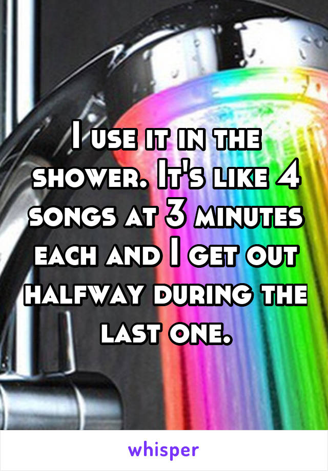 I use it in the shower. It's like 4 songs at 3 minutes each and I get out halfway during the last one.