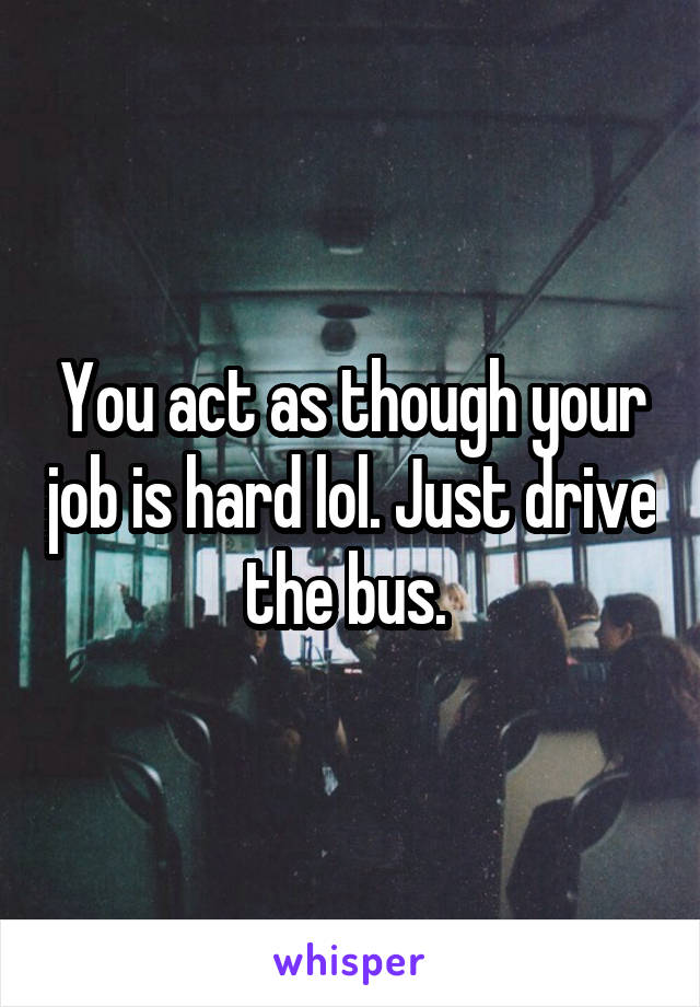 You act as though your job is hard lol. Just drive the bus. 